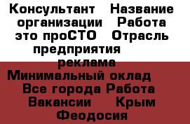 Консультант › Название организации ­ Работа-это проСТО › Отрасль предприятия ­ PR, реклама › Минимальный оклад ­ 1 - Все города Работа » Вакансии   . Крым,Феодосия